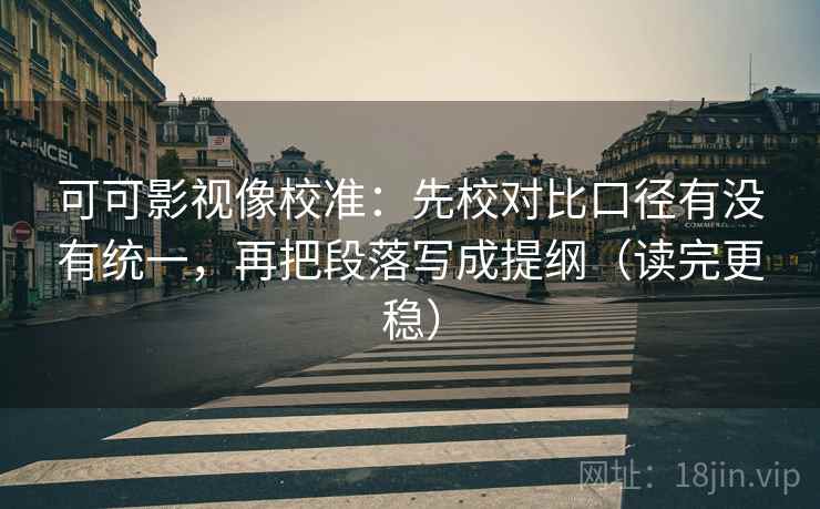 可可影视像校准：先校对比口径有没有统一，再把段落写成提纲（读完更稳）