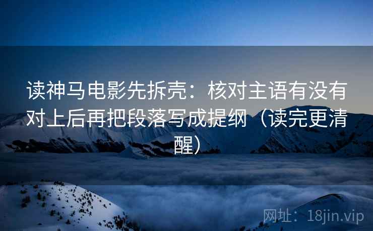 读神马电影先拆壳：核对主语有没有对上后再把段落写成提纲（读完更清醒）