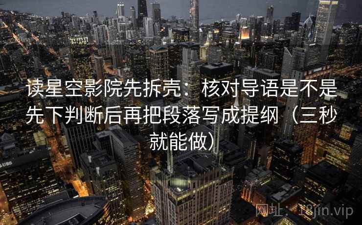 读星空影院先拆壳：核对导语是不是先下判断后再把段落写成提纲（三秒就能做）