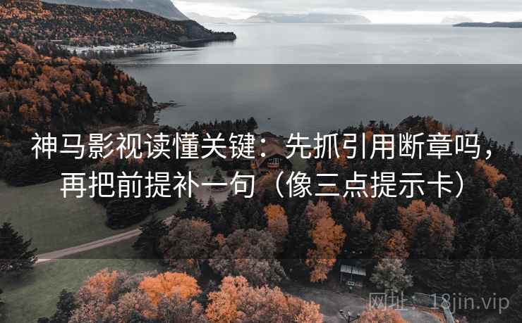 神马影视读懂关键：先抓引用断章吗，再把前提补一句（像三点提示卡）