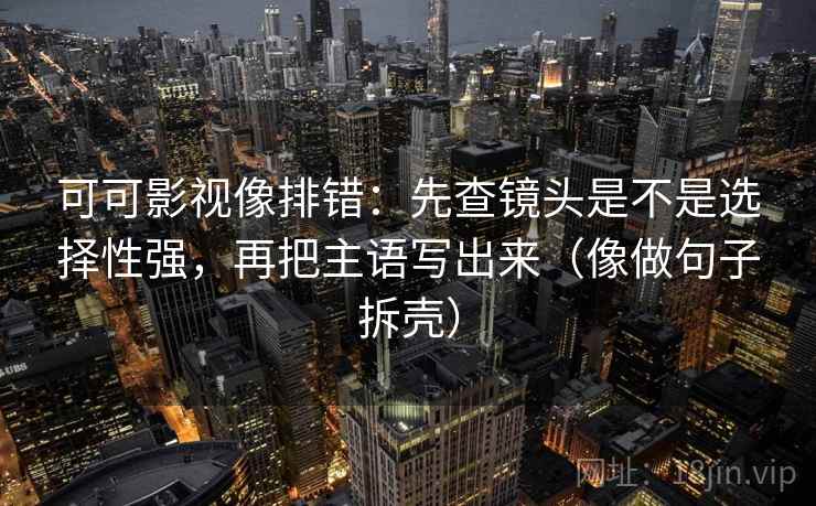 可可影视像排错：先查镜头是不是选择性强，再把主语写出来（像做句子拆壳）