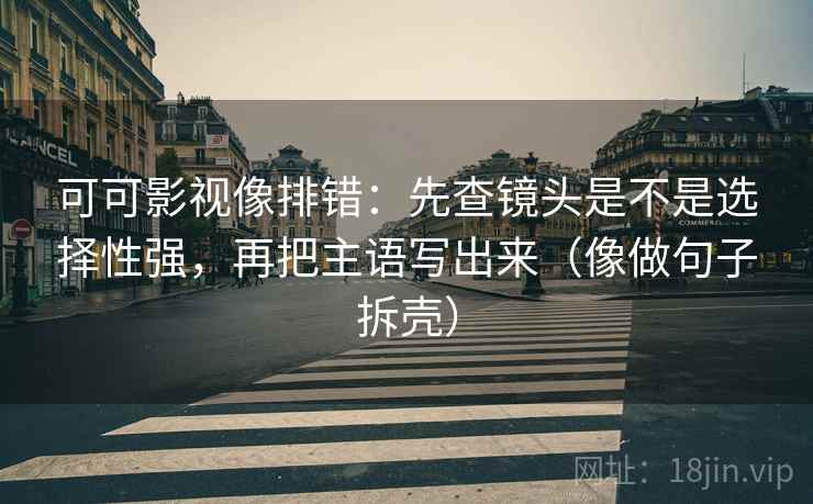 可可影视像排错：先查镜头是不是选择性强，再把主语写出来（像做句子拆壳）