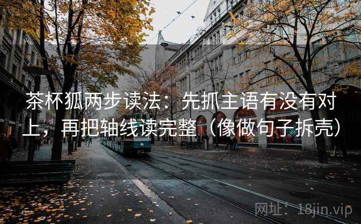 茶杯狐两步读法：先抓主语有没有对上，再把轴线读完整（像做句子拆壳）