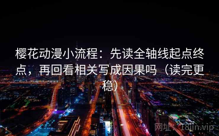 樱花动漫小流程：先读全轴线起点终点，再回看相关写成因果吗（读完更稳）
