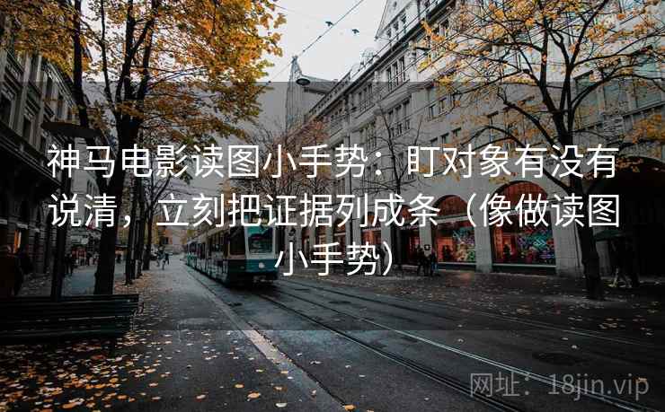 神马电影读图小手势：盯对象有没有说清，立刻把证据列成条（像做读图小手势）