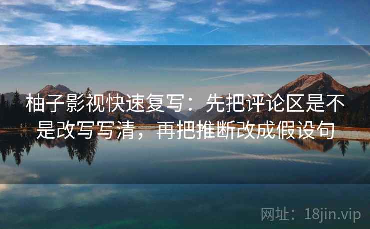 柚子影视快速复写：先把评论区是不是改写写清，再把推断改成假设句