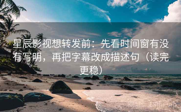 星辰影视想转发前：先看时间窗有没有写明，再把字幕改成描述句（读完更稳）