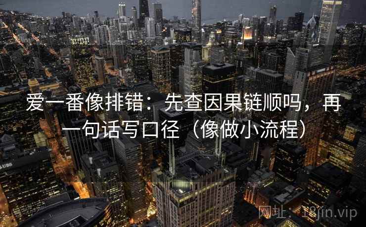 爱一番像排错：先查因果链顺吗，再一句话写口径（像做小流程）