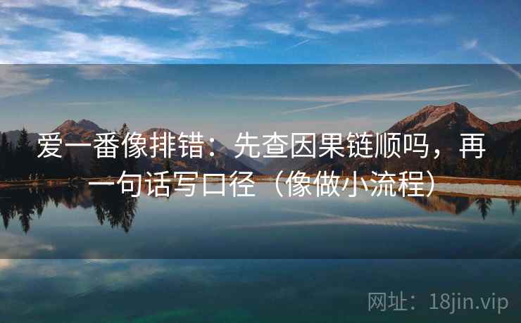 爱一番像排错：先查因果链顺吗，再一句话写口径（像做小流程）