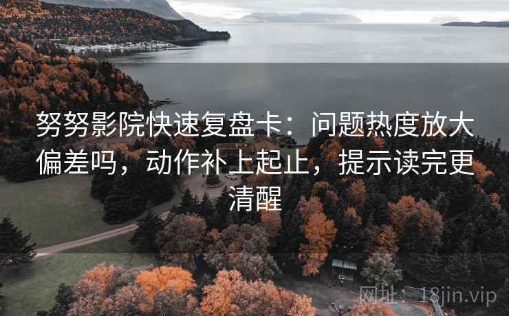 努努影院快速复盘卡：问题热度放大偏差吗，动作补上起止，提示读完更清醒