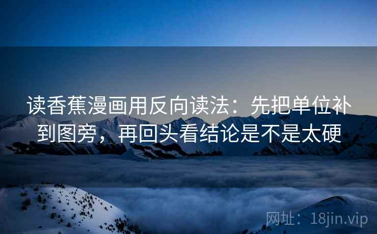 读香蕉漫画用反向读法：先把单位补到图旁，再回头看结论是不是太硬