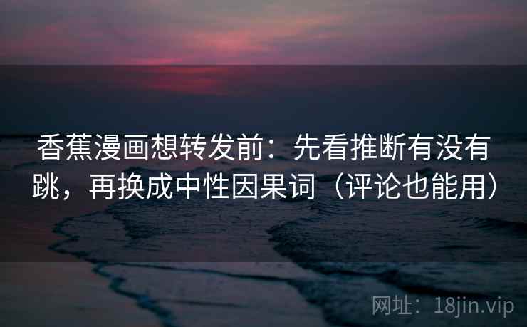 香蕉漫画想转发前：先看推断有没有跳，再换成中性因果词（评论也能用）