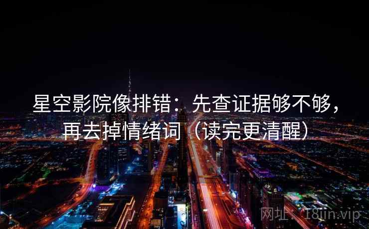 星空影院像排错：先查证据够不够，再去掉情绪词（读完更清醒）