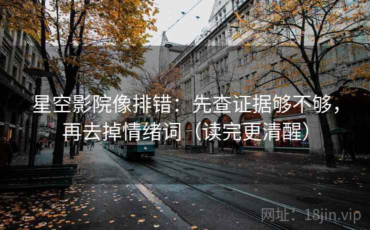 星空影院像排错：先查证据够不够，再去掉情绪词（读完更清醒）
