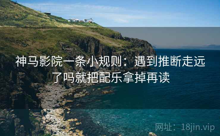 神马影院一条小规则：遇到推断走远了吗就把配乐拿掉再读