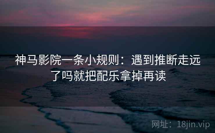 神马影院一条小规则：遇到推断走远了吗就把配乐拿掉再读