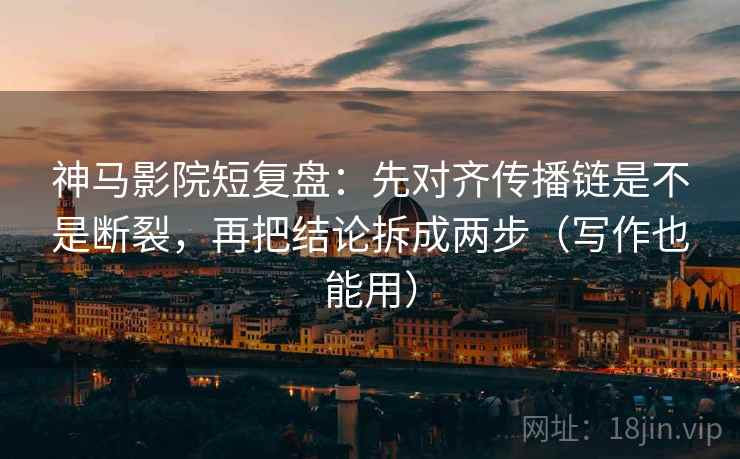 神马影院短复盘：先对齐传播链是不是断裂，再把结论拆成两步（写作也能用）
