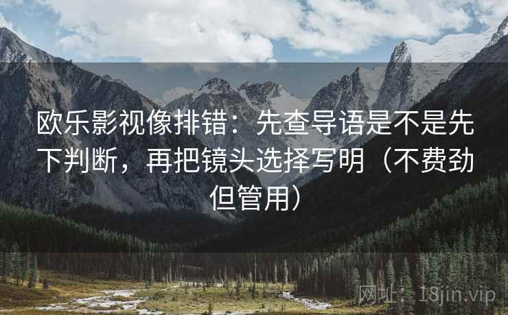 欧乐影视像排错：先查导语是不是先下判断，再把镜头选择写明（不费劲但管用）
