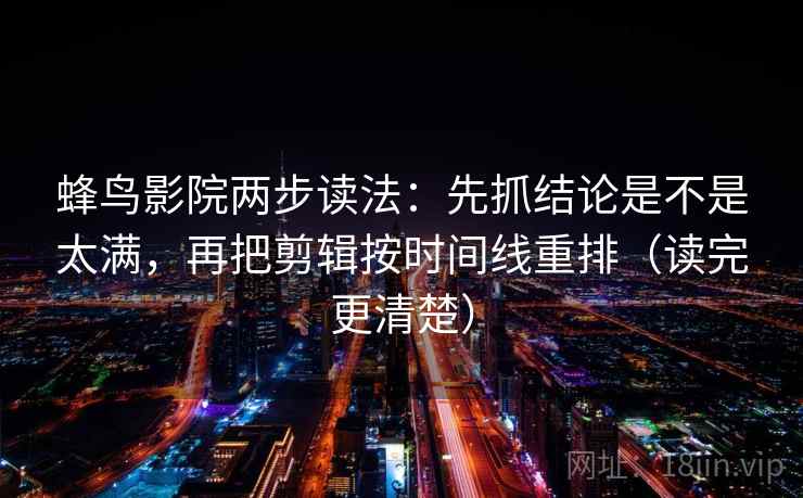 蜂鸟影院两步读法：先抓结论是不是太满，再把剪辑按时间线重排（读完更清楚）