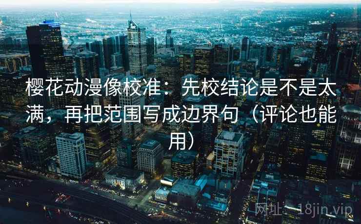 樱花动漫像校准：先校结论是不是太满，再把范围写成边界句（评论也能用）