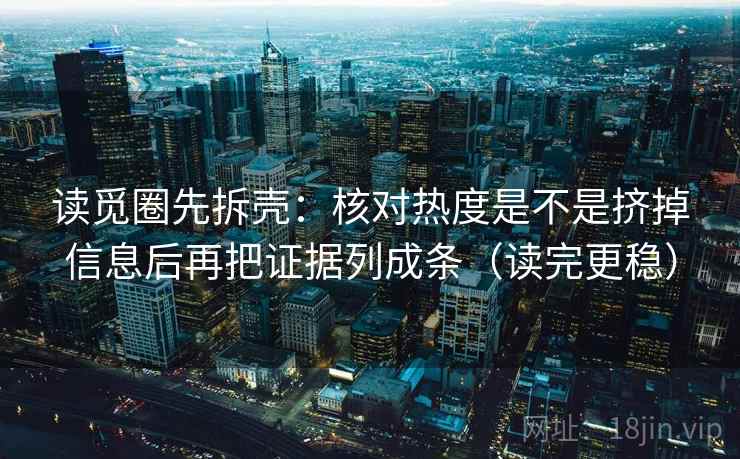读觅圈先拆壳：核对热度是不是挤掉信息后再把证据列成条（读完更稳）