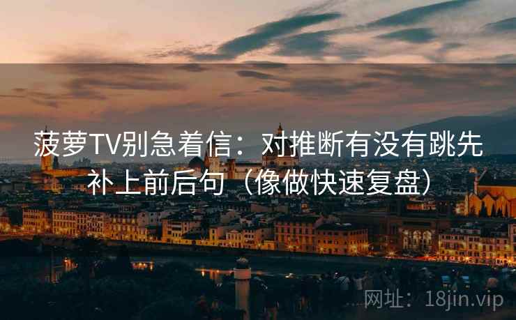 菠萝TV别急着信：对推断有没有跳先补上前后句（像做快速复盘）
