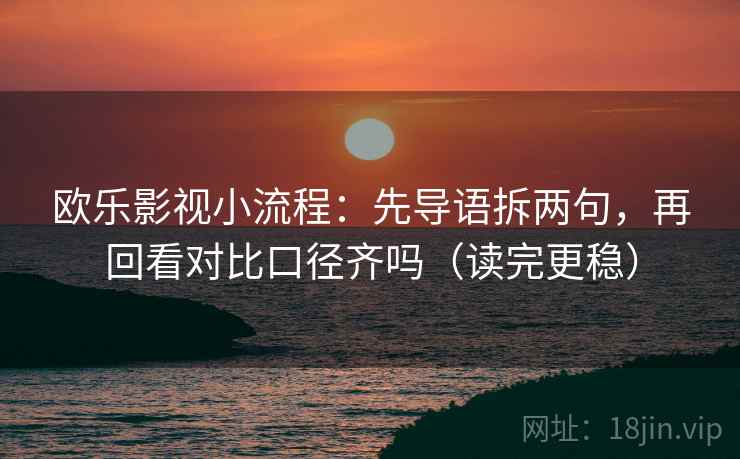 欧乐影视小流程：先导语拆两句，再回看对比口径齐吗（读完更稳）