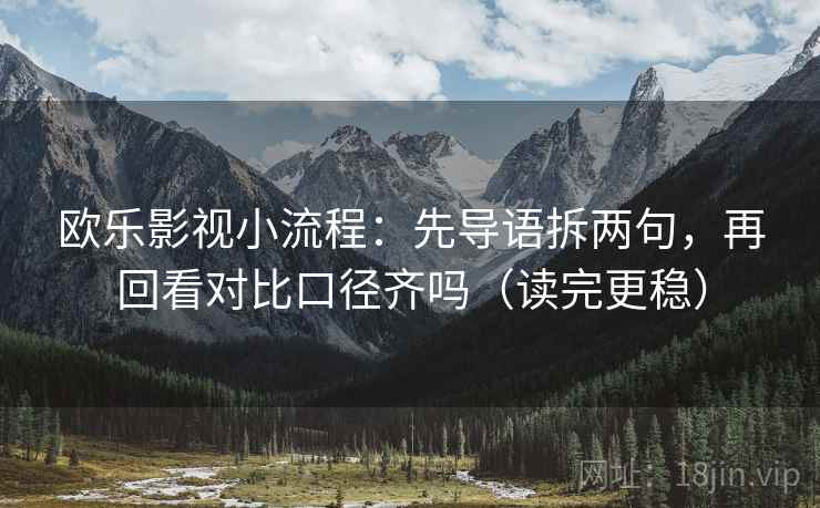 欧乐影视小流程：先导语拆两句，再回看对比口径齐吗（读完更稳）