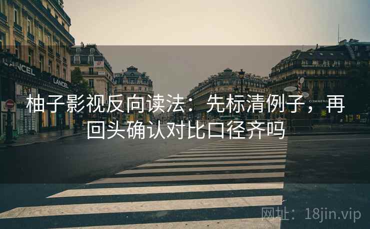 柚子影视反向读法：先标清例子，再回头确认对比口径齐吗