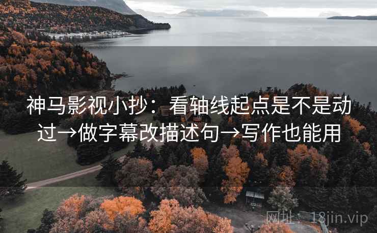 神马影视小抄：看轴线起点是不是动过→做字幕改描述句→写作也能用