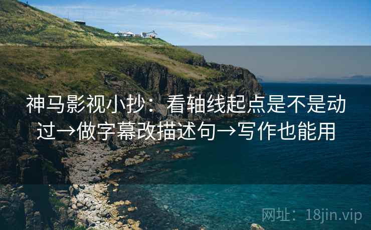 神马影视小抄：看轴线起点是不是动过→做字幕改描述句→写作也能用