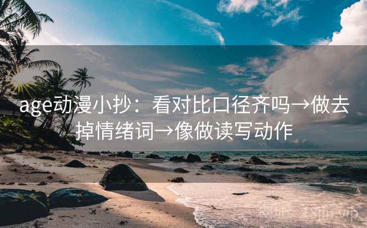 age动漫小抄:看对比口径齐吗→做去掉情绪词→像做读写动作 age动漫小抄:看对比口径齐吗→做去掉情绪词→像做读写动作