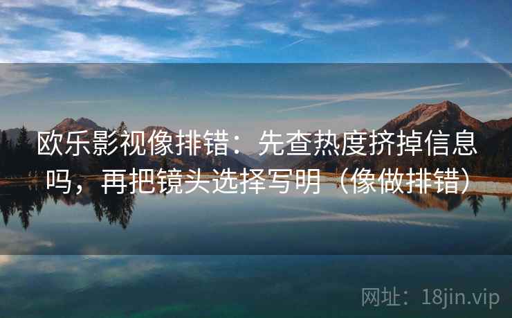 欧乐影视像排错:先查热度挤掉信息吗,再把镜头选择写明(像做排错) 欧乐影视像排错:先查热度挤掉信息吗,再把镜头选择写明(像做排错)