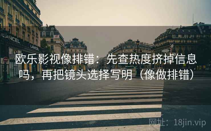 欧乐影视像排错:先查热度挤掉信息吗,再把镜头选择写明(像做排错) 欧乐影视像排错:先查热度挤掉信息吗,再把镜头选择写明(像做排错)