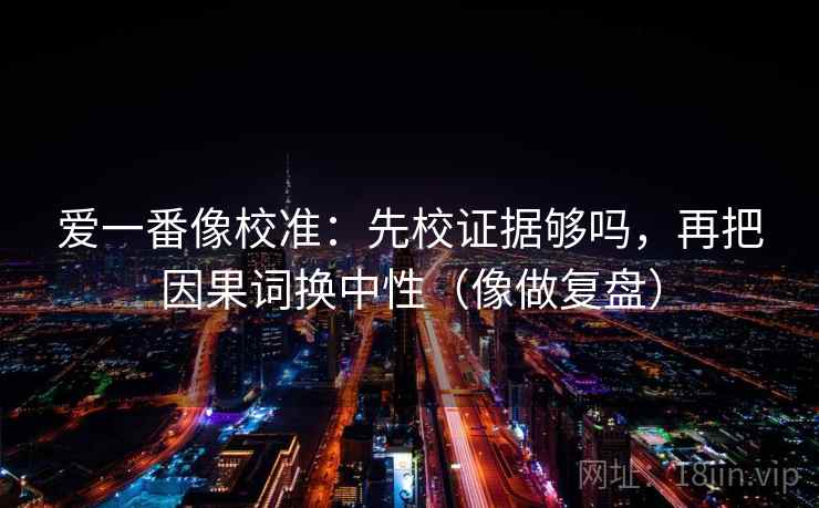 爱一番像校准：先校证据够吗，再把因果词换中性（像做复盘）