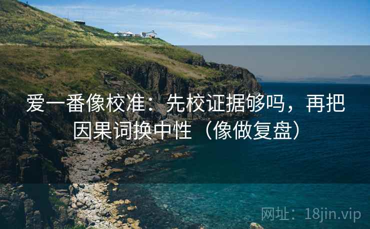 爱一番像校准：先校证据够吗，再把因果词换中性（像做复盘）