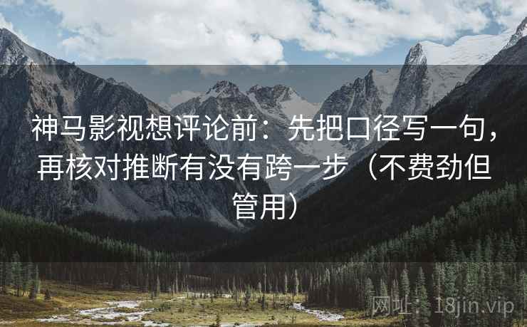 神马影视想评论前：先把口径写一句，再核对推断有没有跨一步（不费劲但管用）