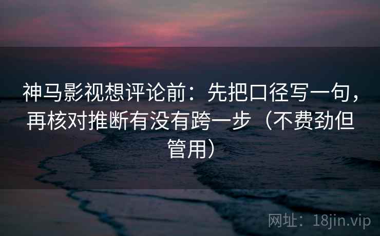 神马影视想评论前：先把口径写一句，再核对推断有没有跨一步（不费劲但管用）
