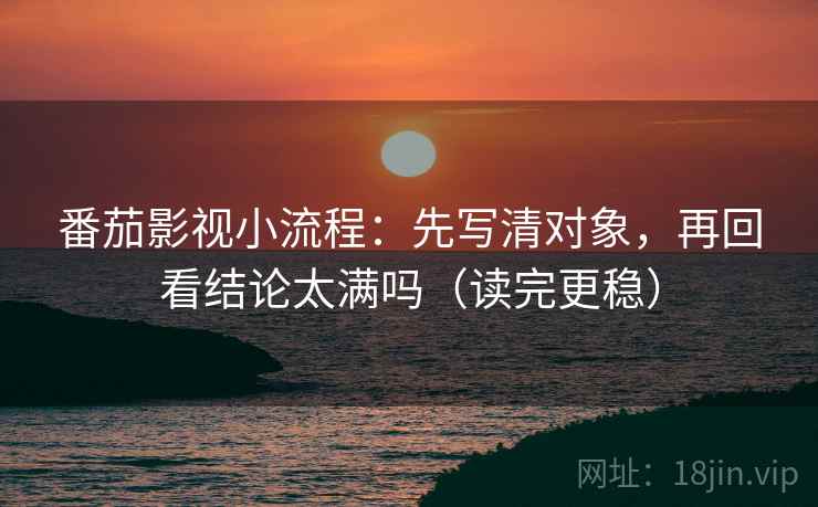 番茄影视小流程：先写清对象，再回看结论太满吗（读完更稳）