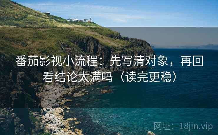 番茄影视小流程：先写清对象，再回看结论太满吗（读完更稳）