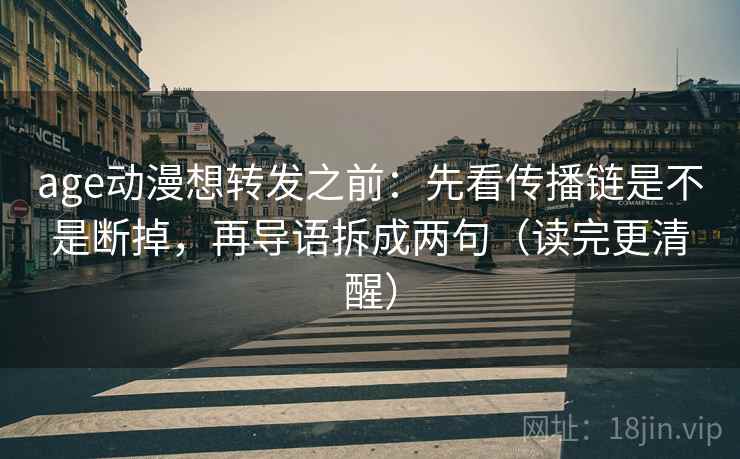 age动漫想转发之前:先看传播链是不是断掉,再导语拆成两句(读完更清醒) age动漫想转发之前:先看传播链是不是断掉,再导语拆成两句(读完更清醒)