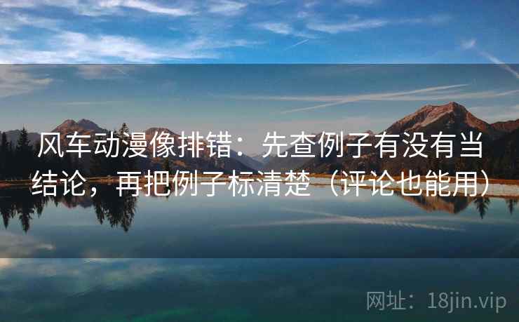 风车动漫像排错:先查例子有没有当结论,再把例子标清楚(评论也能用) 风车动漫像排错:先查例子有没有当结论,再把例子标清楚(评论也能用)