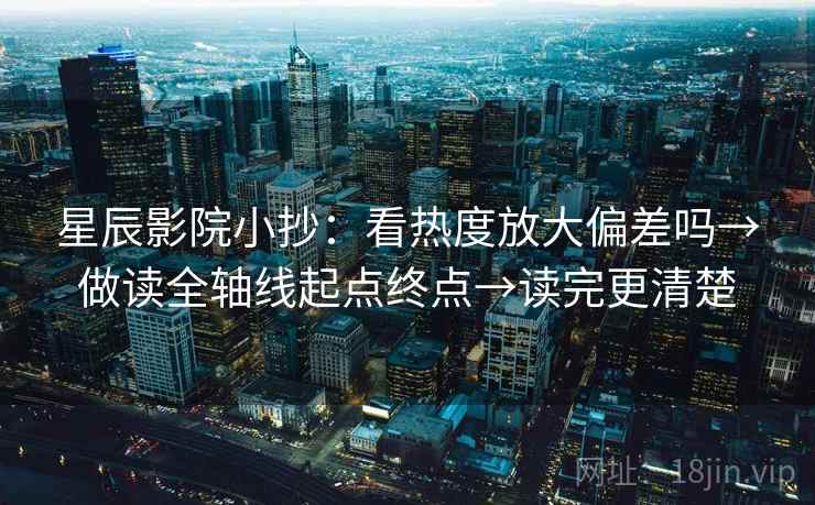 星辰影院小抄:看热度放大偏差吗→做读全轴线起点终点→读完更清楚 星辰影院小抄:看热度放大偏差吗→做读全轴线起点终点→读完更清楚