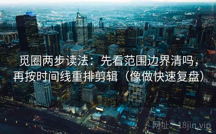 觅圈两步读法：先看范围边界清吗，再按时间线重排剪辑（像做快速复盘）