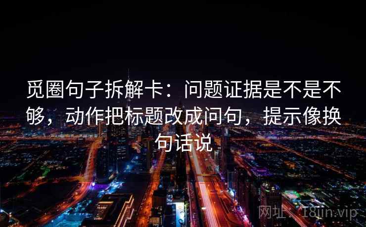 觅圈句子拆解卡：问题证据是不是不够，动作把标题改成问句，提示像换句话说