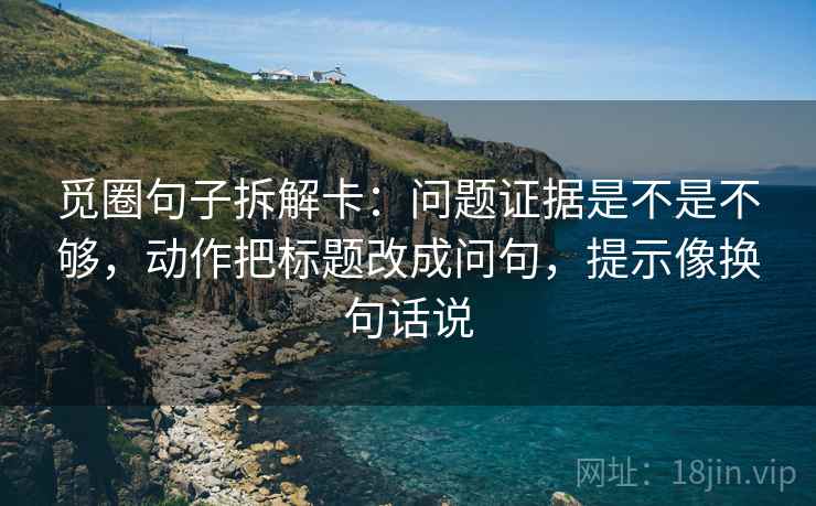 觅圈句子拆解卡：问题证据是不是不够，动作把标题改成问句，提示像换句话说