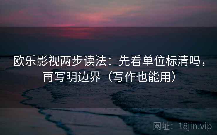 欧乐影视两步读法：先看单位标清吗，再写明边界（写作也能用）