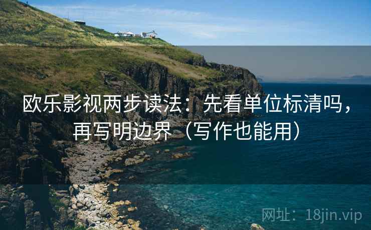欧乐影视两步读法：先看单位标清吗，再写明边界（写作也能用）