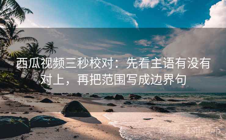 西瓜视频三秒校对：先看主语有没有对上，再把范围写成边界句