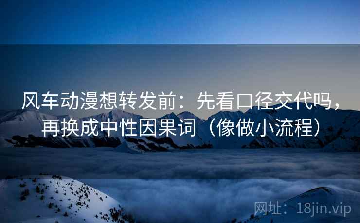 风车动漫想转发前：先看口径交代吗，再换成中性因果词（像做小流程）